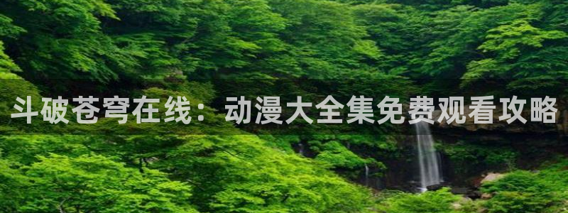 牧神记樱花动漫免费播放：斗破苍穹在线：动漫大全集免费观看攻略