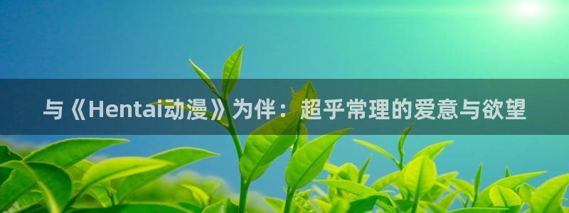 不存在的战区第一季樱花动漫：与《Hentai动漫》为伴：超乎常理的爱意与欲望