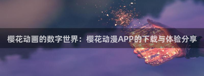 樱花动漫网站免费下载：樱花动画的数字世界：樱花动漫APP的下载与体验分享