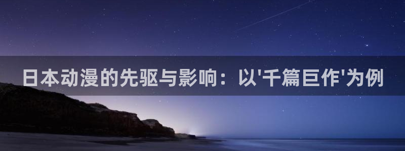 动物狂想曲樱花动漫：日本动漫的先驱与影响：以\'千篇巨作\'为例